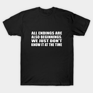 All endings are also beginnings. We just don't know it at the time T-Shirt